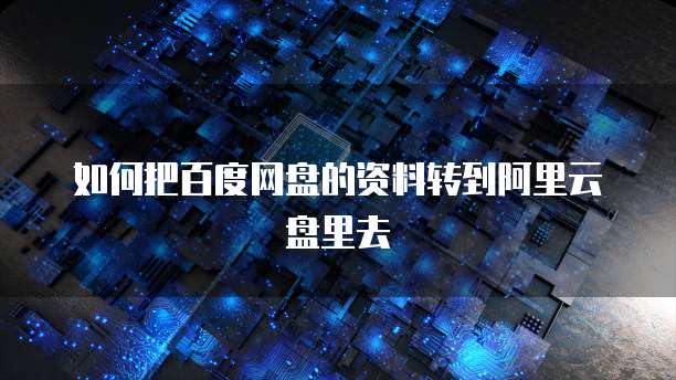 如何把百度网盘的资料转到阿里云盘里去