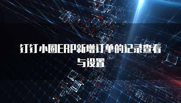 钉钉小圈ERP新增订单的记录查看与设置