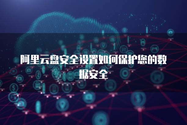 阿里云盘安全设置如何保护您的数据安全