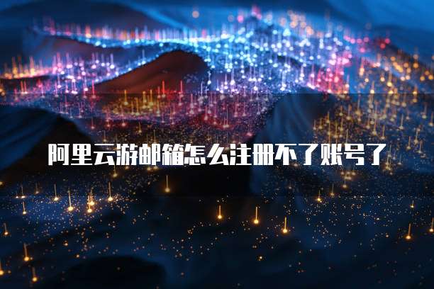 阿里云游邮箱怎么注册不了账号了