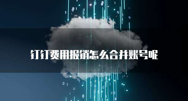 钉钉费用报销怎么合并账号呢