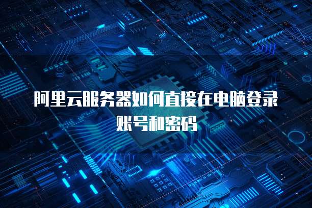 阿里云服务器如何直接在电脑登录账号和密码