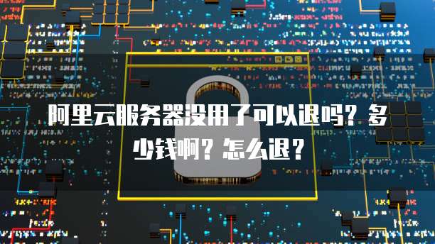 阿里云服务器没用了可以退吗？多少钱啊？怎么退？