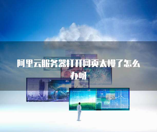 阿里云服务器打开网页太慢了怎么办呀