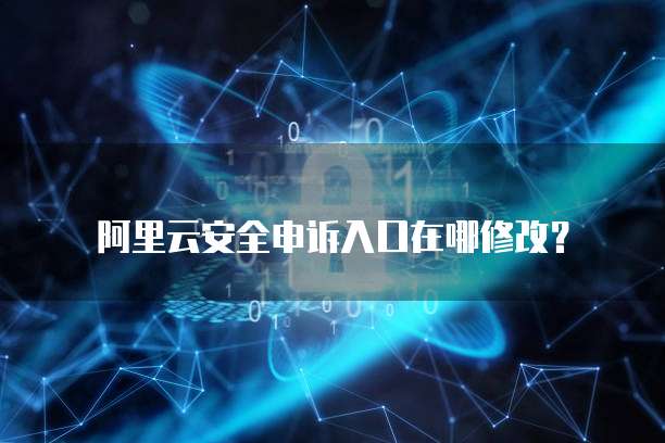 阿里云安全申诉入口在哪修改?