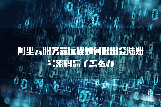 阿里云服务器远程如何退出登陆账号密码忘了怎么办