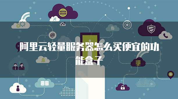 阿里云轻量服务器怎么买便宜的功能盒子