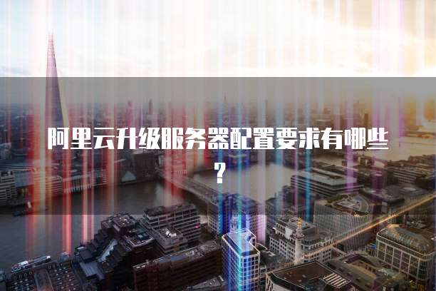 阿里云升级服务器配置要求有哪些？