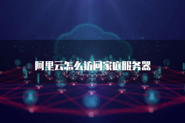 阿里云怎么访问家庭服务器