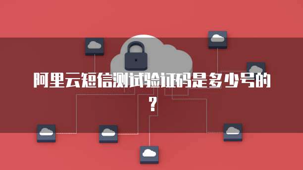 阿里云短信测试验证码是多少号的？