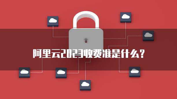 阿里云2023收费准是什么?