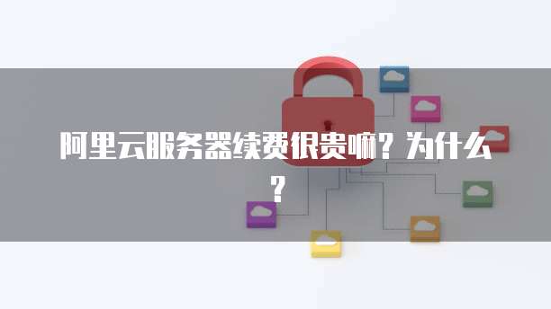 阿里云服务器续费很贵嘛?为什么?