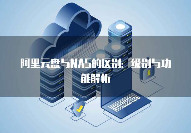 阿里云盘与NAS的区别:级别与功能解析