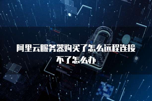 阿里云服务器购买了怎么远程连接不了怎么办