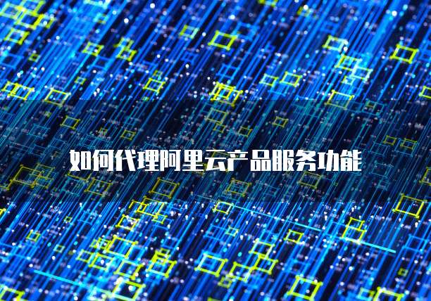 如何代理阿里云产品服务功能