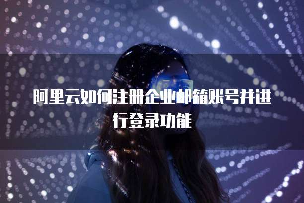 阿里云如何注册企业邮箱账号并进行登录功能