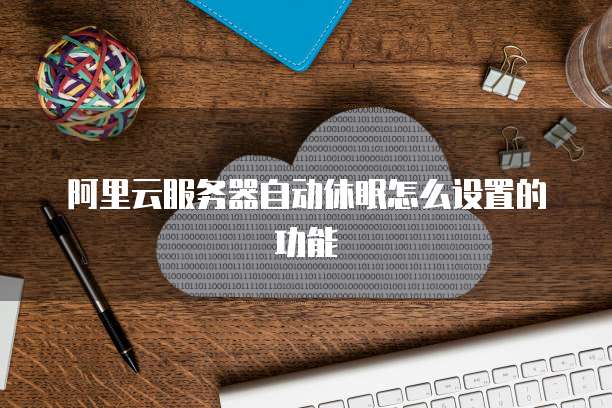 阿里云服务器自动休眠怎么设置的功能