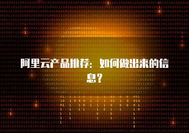 阿里云产品推荐：如何做出来的信息？