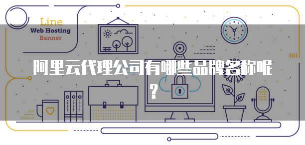 阿里云代理公司有哪些品牌名称呢?