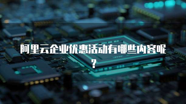 阿里云企业优惠活动有哪些内容呢?