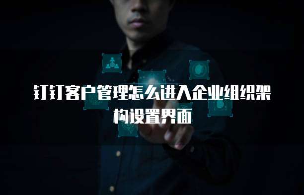 钉钉客户管理怎么进入企业组织架构设置界面