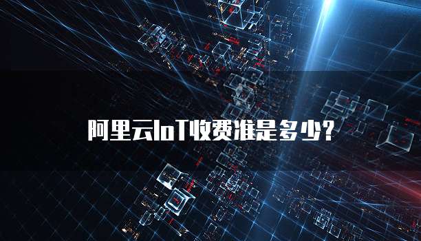 阿里云IoT收费准是多少？