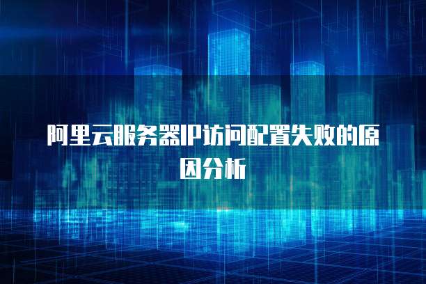 阿里云服务器IP访问配置失败的原因分析