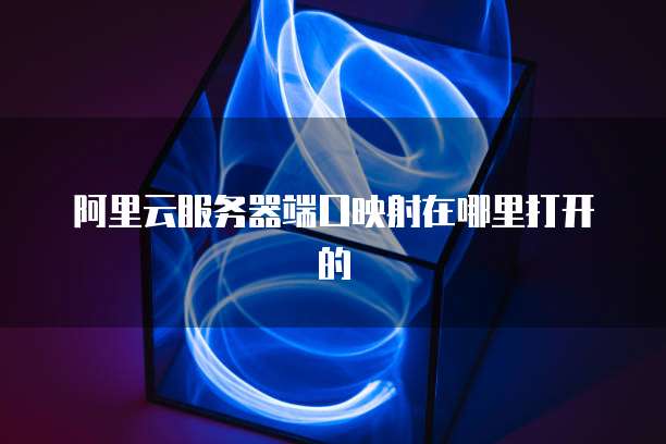 阿里云服务器端口映射在哪里打开的