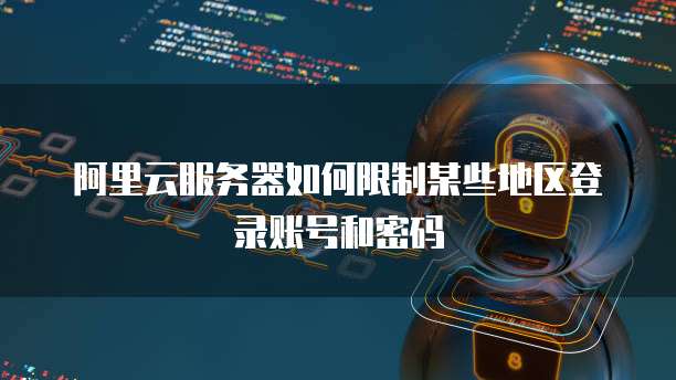 阿里云服务器如何限制某些地区登录账号和密码