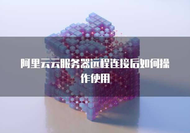 阿里云云服务器远程连接后如何操作使用