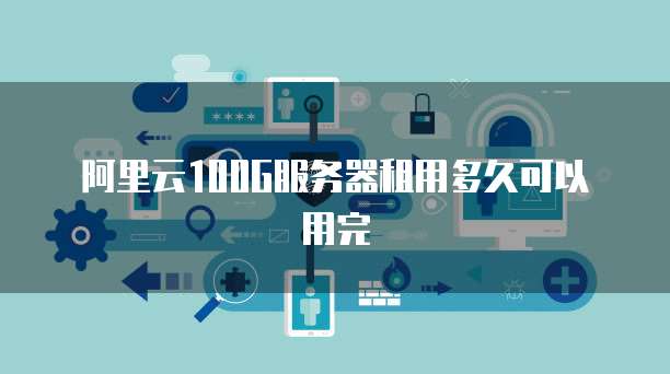 阿里云100G服务器租用多久可以用完