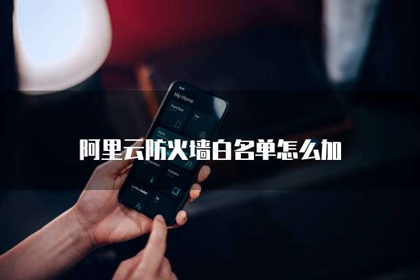 阿里云防火墙白名单怎么加