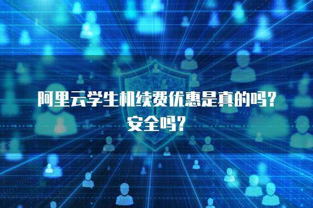 阿里云学生机续费优惠是真的吗?安全吗?