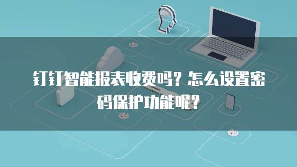钉钉智能报表收费吗?怎么设置密码保护功能呢?