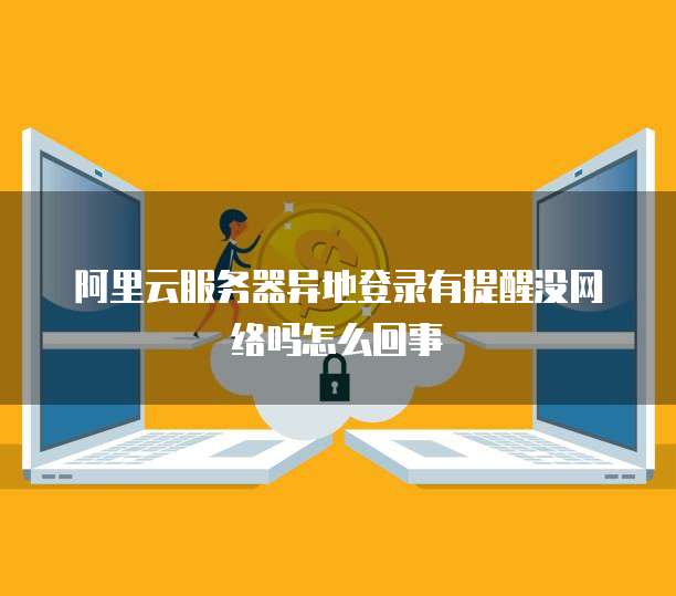 阿里云服务器异地登录有提醒没网络吗怎么回事