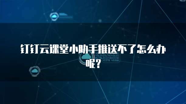 钉钉云课堂小助手推送不了怎么办呢？