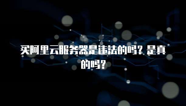 买阿里云服务器是违法的吗?是真的吗?