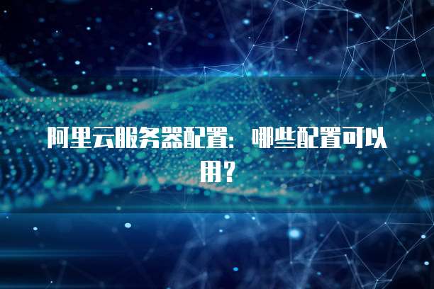 阿里云服务器配置：哪些配置可以用？
