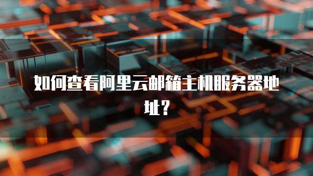 如何查看阿里云邮箱主机服务器地址?