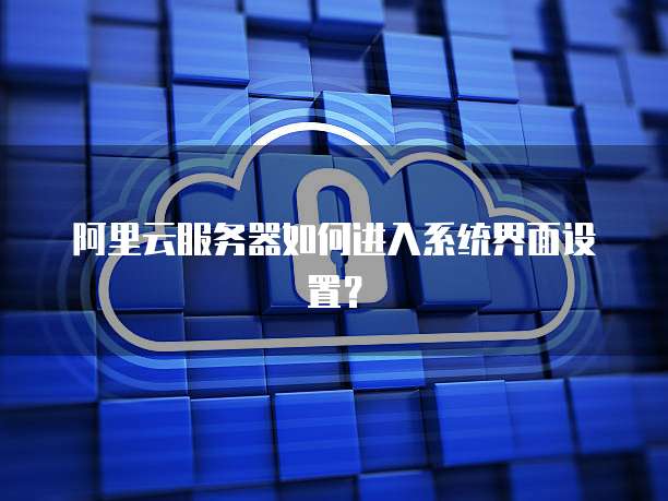 阿里云服务器如何进入系统界面设置？