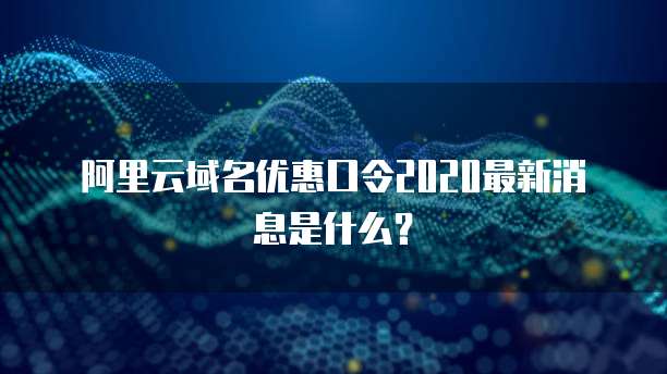 阿里云域名优惠口令2020最新消息是什么?