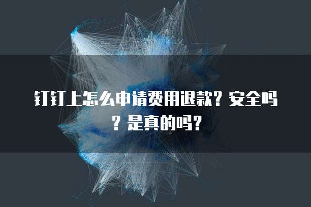 钉钉上怎么申请费用退款?安全吗?是真的吗?