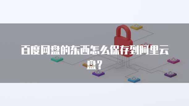 百度网盘的东西怎么保存到阿里云盘？