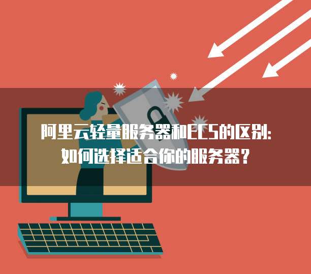 阿里云轻量服务器和ECS的区别:如何选择适合你的服务器?