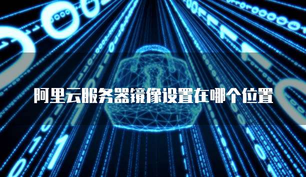 阿里云服务器镜像设置在哪个位置