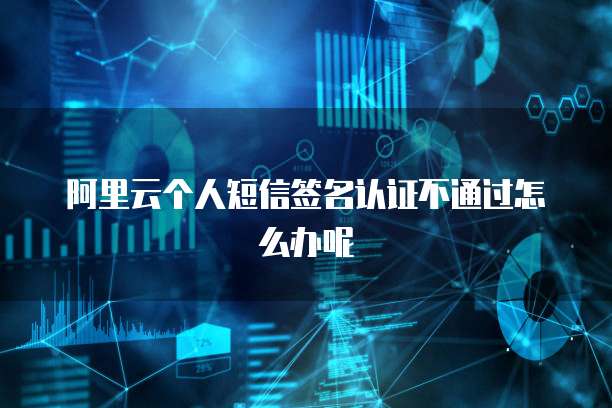 阿里云个人短信签名认证不通过怎么办呢