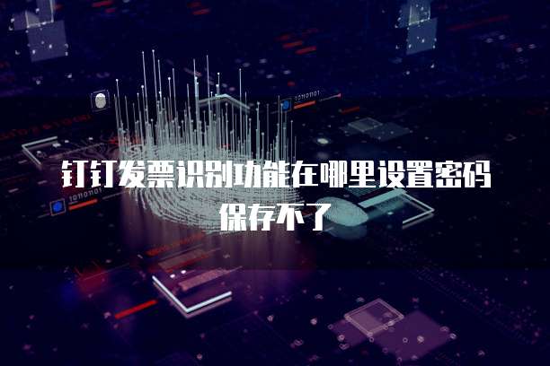 钉钉发票识别功能在哪里设置密码保存不了