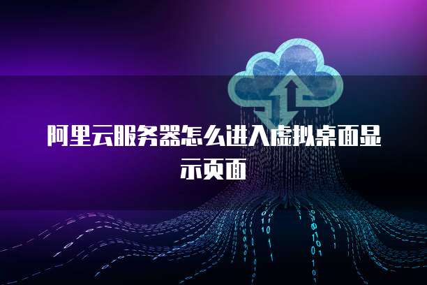 阿里云服务器怎么进入虚拟桌面显示页面