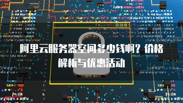 阿里云服务器空间多少钱啊?价格解析与优惠活动