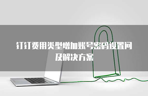 钉钉费用类型增加账号密码设置问及解决方案